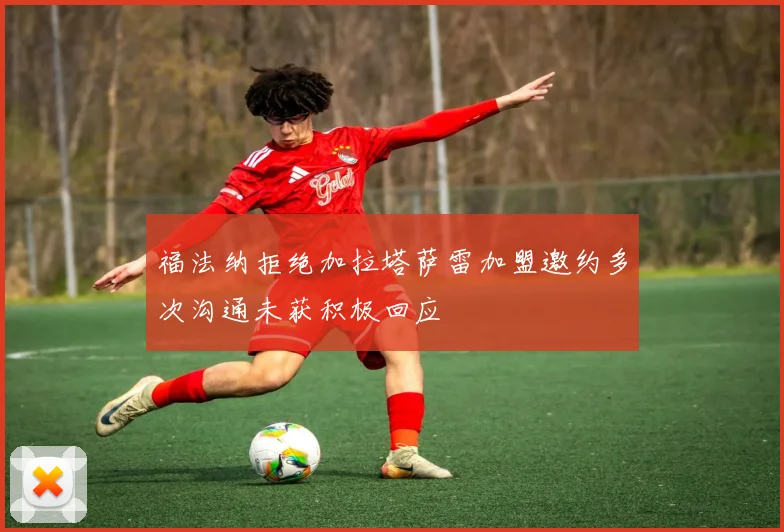 福法纳拒绝加拉塔萨雷加盟邀约多次沟通未获积极回应