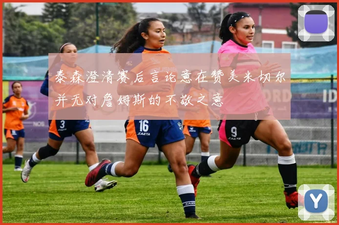 泰森澄清赛后言论意在赞美米切尔并无对詹姆斯的不敬之意