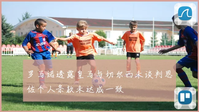 罗马诺透露皇马与切尔西未谈判恩佐个人条款未达成一致