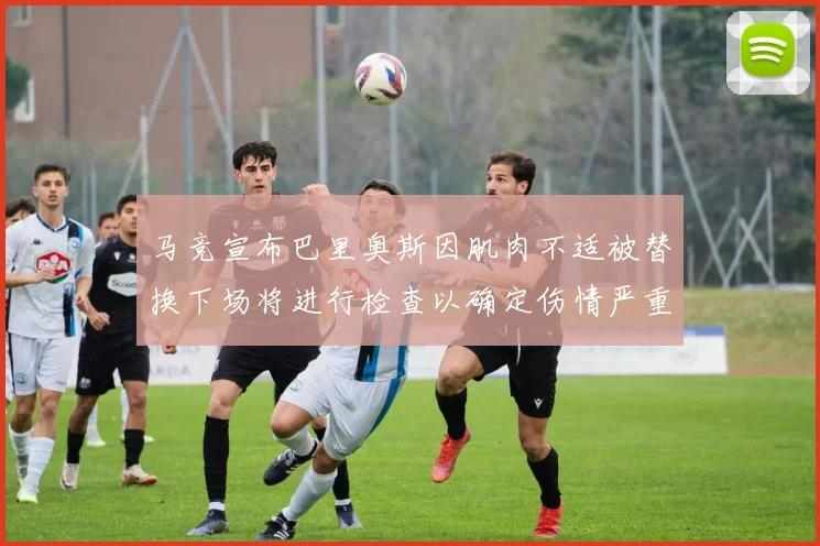 马竞宣布巴里奥斯因肌肉不适被替换下场将进行检查以确定伤情严重性