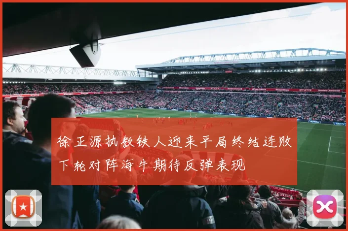 徐正源执教铁人迎来平局终结连败下轮对阵海牛期待反弹表现