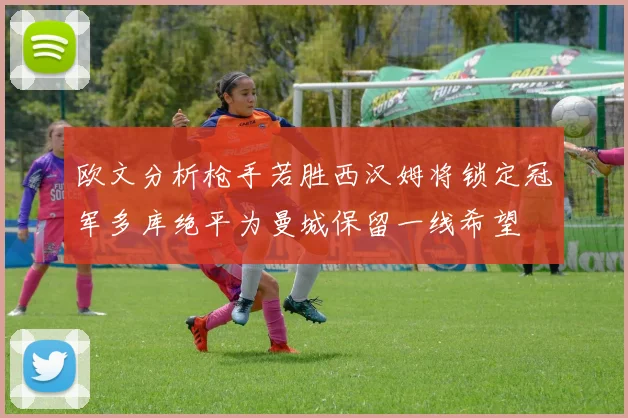 欧文分析枪手若胜西汉姆将锁定冠军多库绝平为曼城保留一线希望