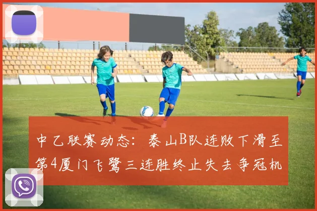 中乙联赛动态：泰山B队连败下滑至第4厦门飞鹭三连胜终止失去争冠机会