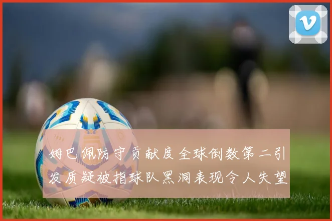 姆巴佩防守贡献度全球倒数第二引发质疑被指球队黑洞表现令人失望
