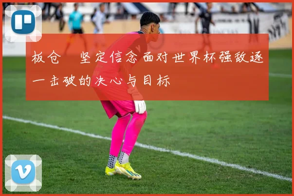 板仓滉坚定信念面对世界杯强敌逐一击破的决心与目标