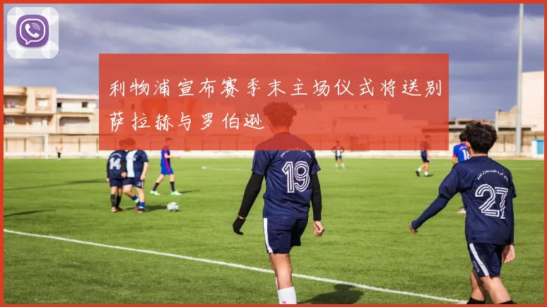 利物浦宣布赛季末主场仪式将送别萨拉赫与罗伯逊