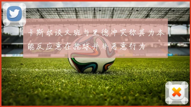 卡斯尔谈文班与里德冲突称其为本能反应意在抢球并非恶意行为