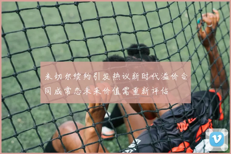 米切尔续约引发热议新时代溢价合同成常态未来价值需重新评估