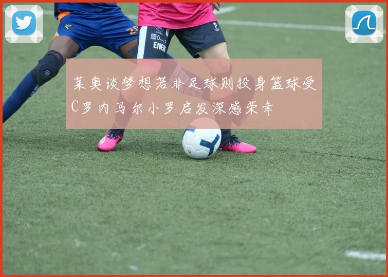 莱奥谈梦想若非足球则投身篮球受C罗内马尔小罗启发深感荣幸