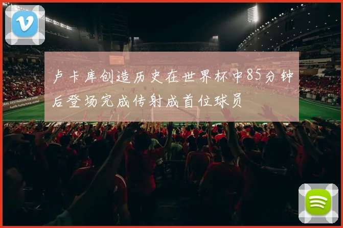 卢卡库创造历史在世界杯中85分钟后登场完成传射成首位球员