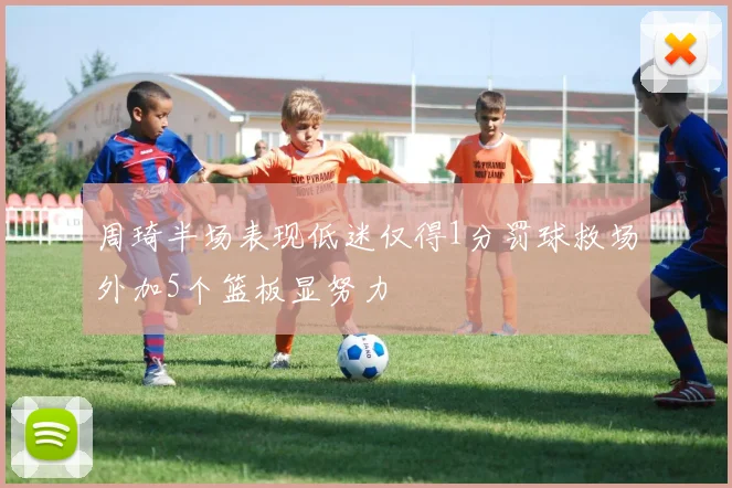 周琦半场表现低迷仅得1分罚球救场外加5个篮板显努力