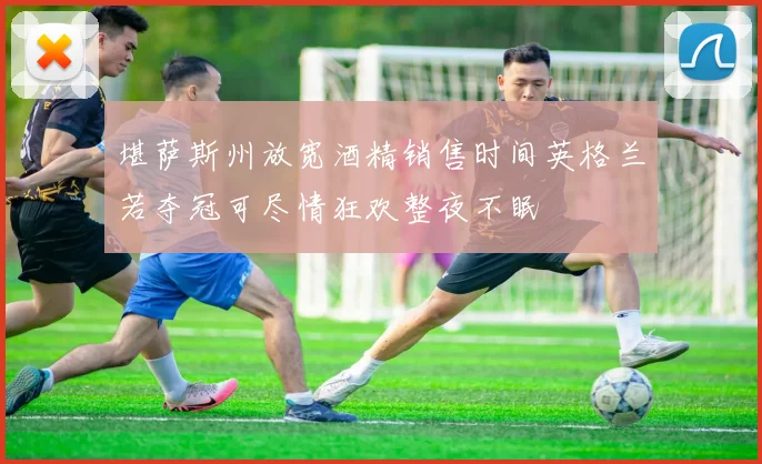 堪萨斯州放宽酒精销售时间英格兰若夺冠可尽情狂欢整夜不眠