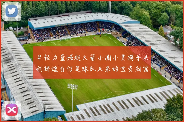 年轻力量崛起火箭小谢小贾携手共创辉煌自信是球队未来的宝贵财富