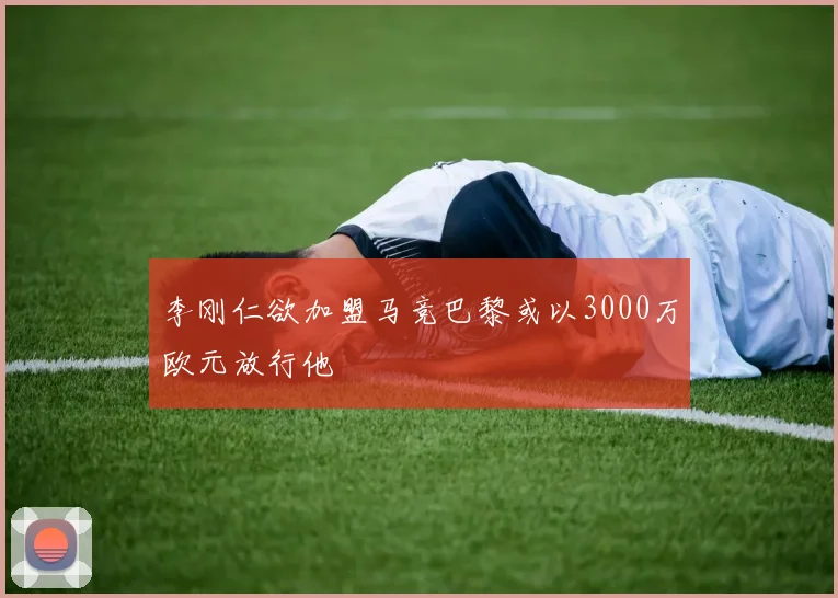 李刚仁欲加盟马竞巴黎或以3000万欧元放行他
