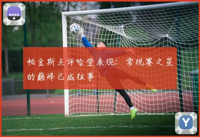 帕金斯点评哈登表现：常规赛之星的巅峰已成往事