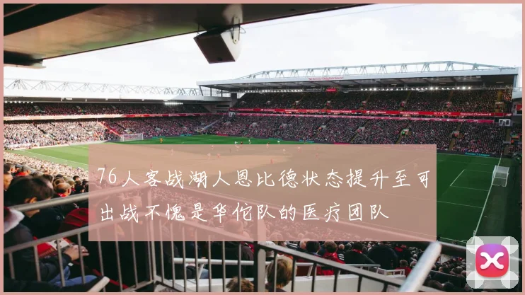 76人客战湖人恩比德状态提升至可出战不愧是华佗队的医疗团队