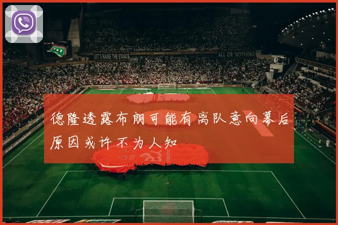 德隆透露布朗可能有离队意向幕后原因或许不为人知