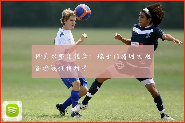 科贝尔坚定信念：瑞士门将时刻准备迎战任何对手