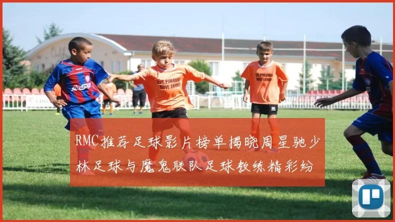 RMC推荐足球影片榜单揭晓周星驰少林足球与魔鬼联队足球教练精彩纷呈