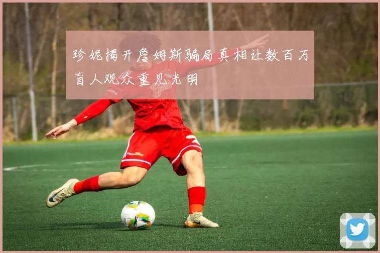 珍妮揭开詹姆斯骗局真相让数百万盲人观众重见光明