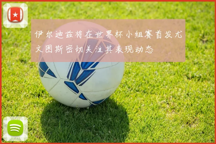 伊尔迪兹将在世界杯小组赛首发尤文图斯密切关注其表现动态