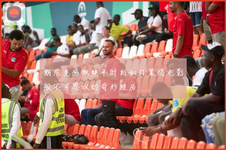 朗尼克感慨绝平时刻如好莱坞电影般不可思议的奇妙经历