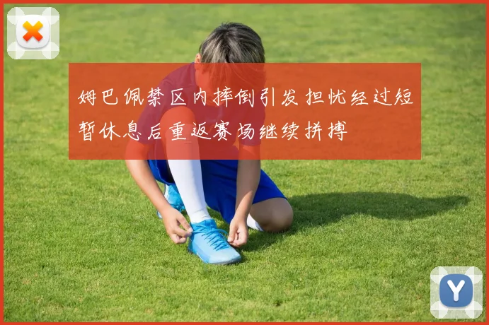 姆巴佩禁区内摔倒引发担忧经过短暂休息后重返赛场继续拼搏