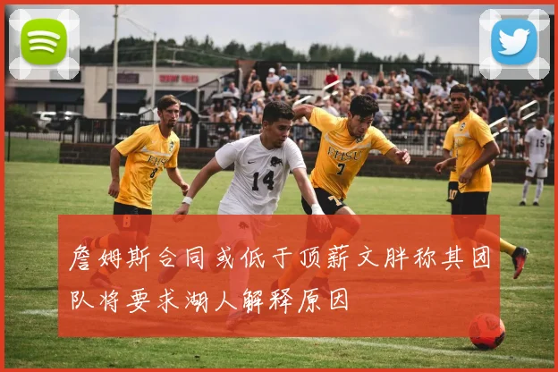 詹姆斯合同或低于顶薪文胖称其团队将要求湖人解释原因